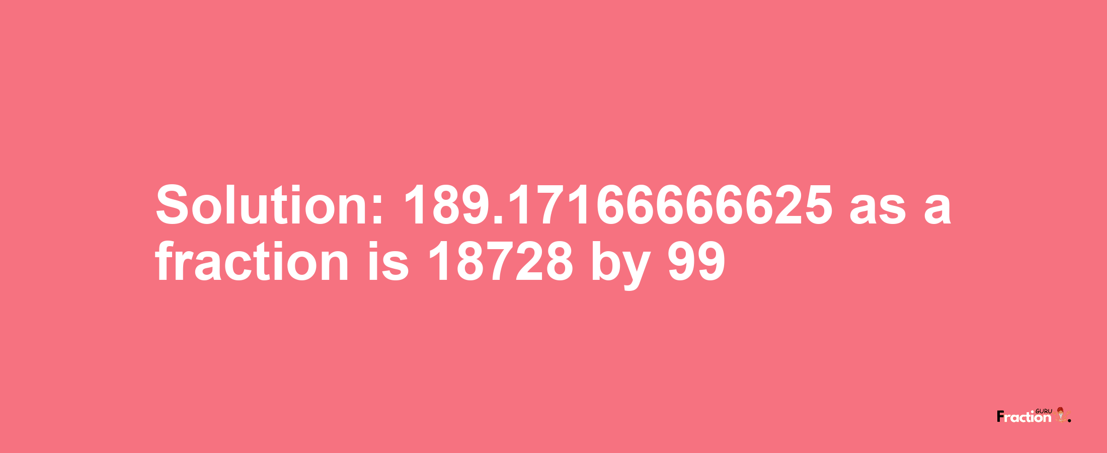 Solution:189.17166666625 as a fraction is 18728/99